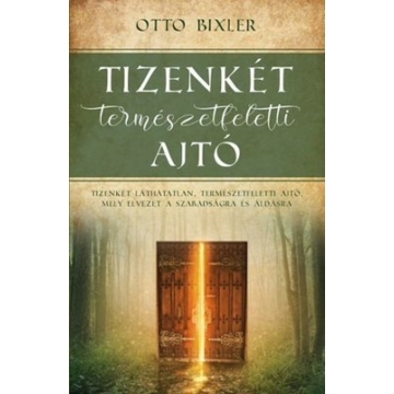 Tizenkét természetfeletti ajtó Tizenkét láthatatlan, természetfeletti ajtó, mely elvezet a szabadságra és áldásra Otto Bixler 