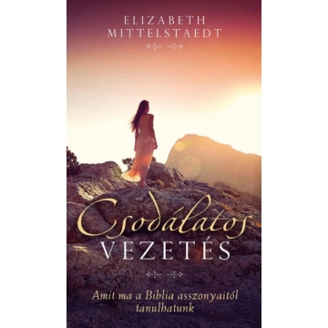 Csodálatos vezetés Amit ma a Biblia asszonyaitól tanulhatunk Elizabeth Mittelstädt 