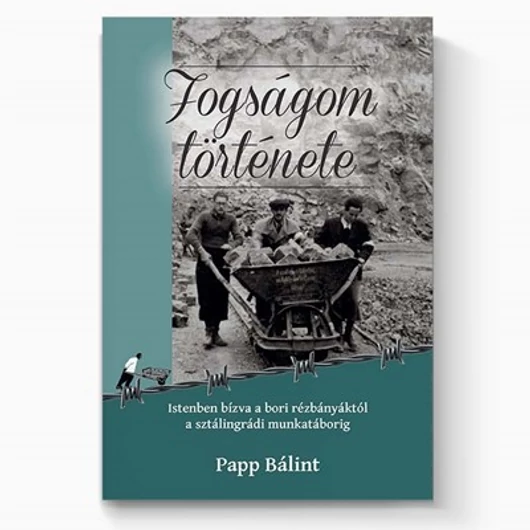 Fogságom története Istenben bízva a bori rézbányáktól a sztálingrádi munkatáborig - Papp Bálint 