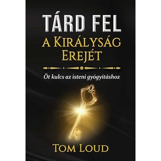 Tárd fel a Királyság Erejét! Öt kulcs az isteni gyógyításhoz - Tom Loud