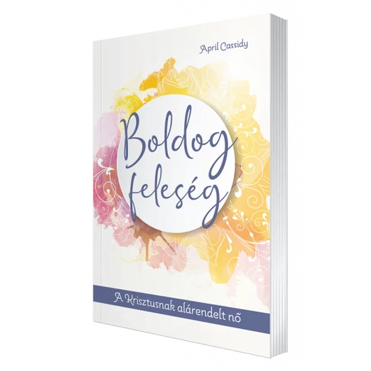 Boldog feleség - A KRISZTUSNAK ALÁRENDELT NŐ - April Cassidy