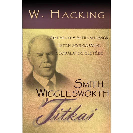 Smith Wigglesworth titkai - Személyes bepillantások Isten szolgájának csodálatos életébe - William Hacking