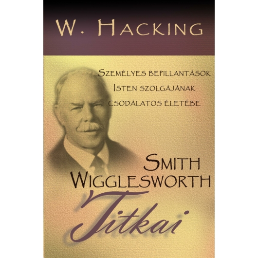 Smith Wigglesworth titkai - Személyes bepillantások Isten szolgájának csodálatos életébe - William Hacking