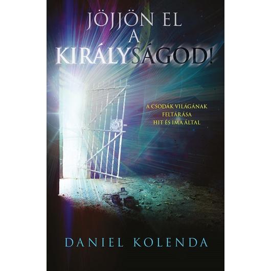 Jöjjön el a királyságod! - A csodák világának feltárása hit és ima által - Daniel Kolenda
